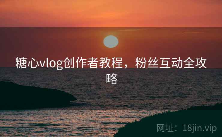 糖心vlog创作者教程,粉丝互动全攻略 糖心vlog创作者教程,粉丝互动全攻略