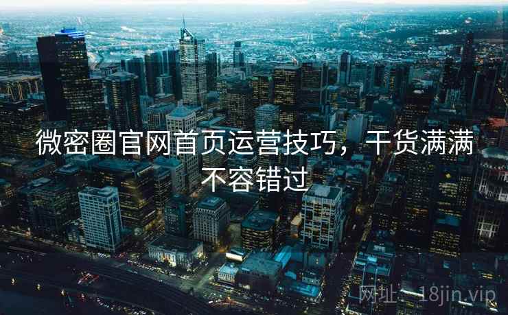 微密圈官网首页运营技巧，干货满满不容错过