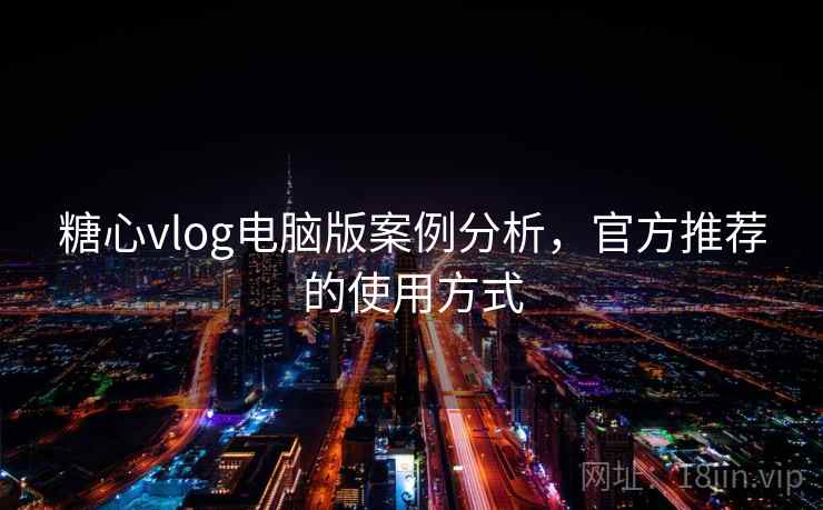 糖心vlog电脑版案例分析,官方推荐的使用方式 糖心vlog电脑版案例分析,官方推荐的使用方式