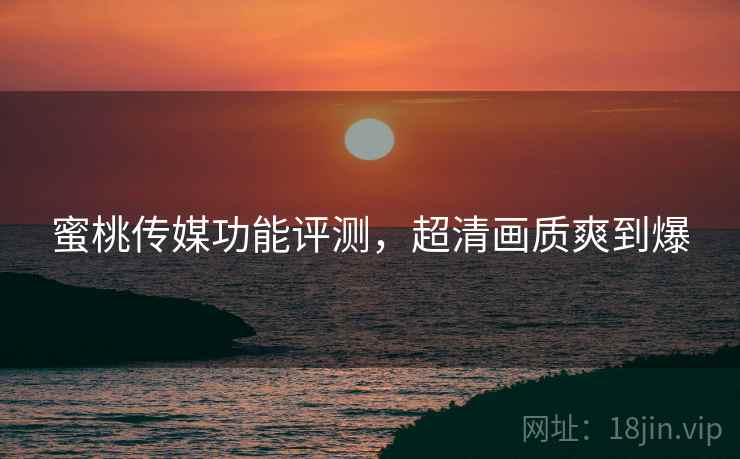 蜜桃传媒功能评测，超清画质爽到爆