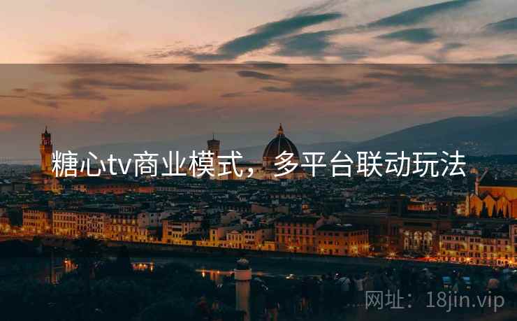 糖心tv商业模式,多平台联动玩法 糖心tv商业模式,多平台联动玩法