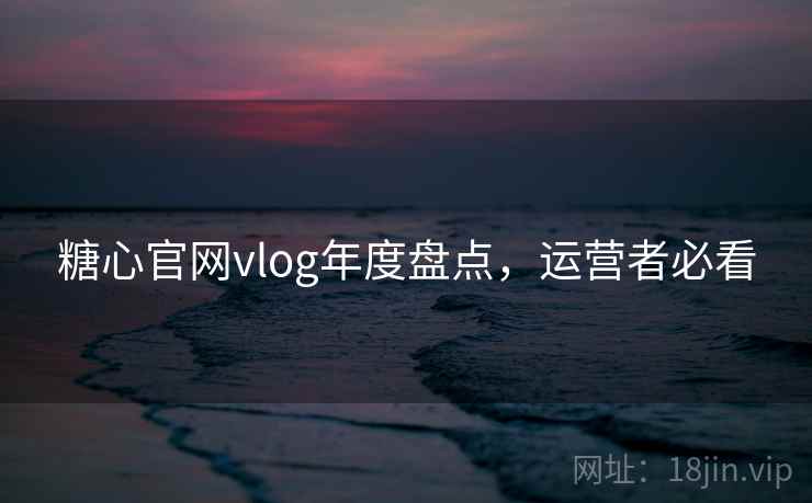 糖心官网vlog年度盘点，运营者必看