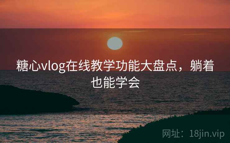 糖心vlog在线教学功能大盘点，躺着也能学会