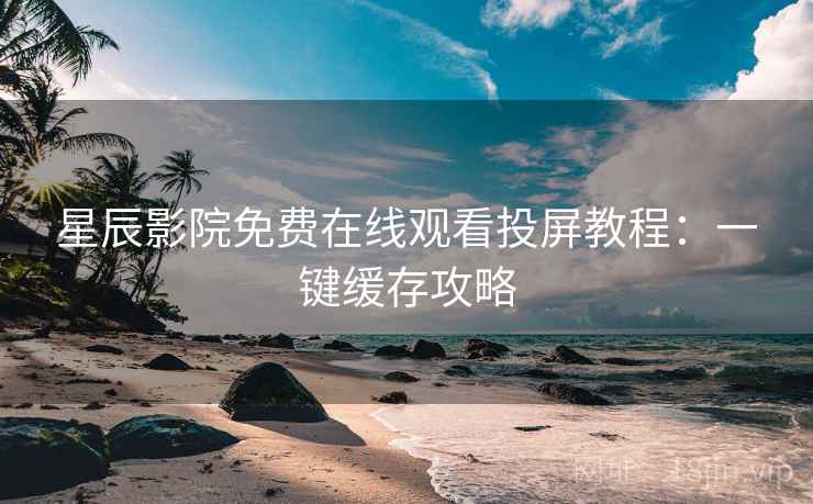 星辰影院免费在线观看投屏教程：一键缓存攻略