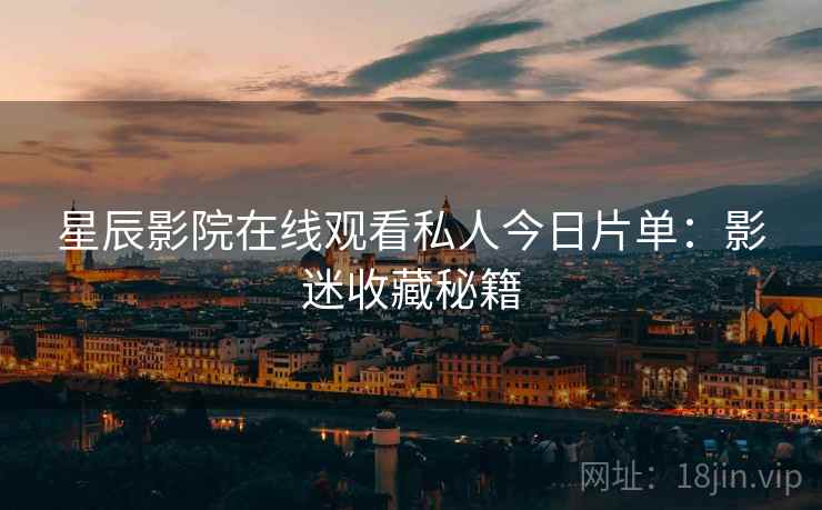 星辰影院在线观看私人今日片单：影迷收藏秘籍