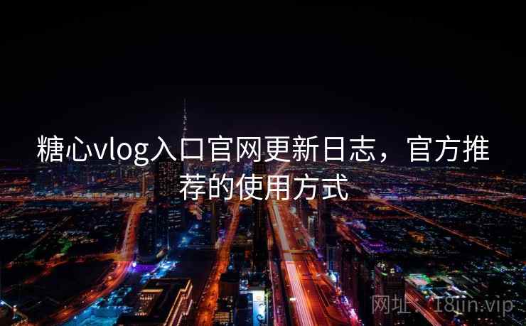 糖心vlog入口官网更新日志，官方推荐的使用方式