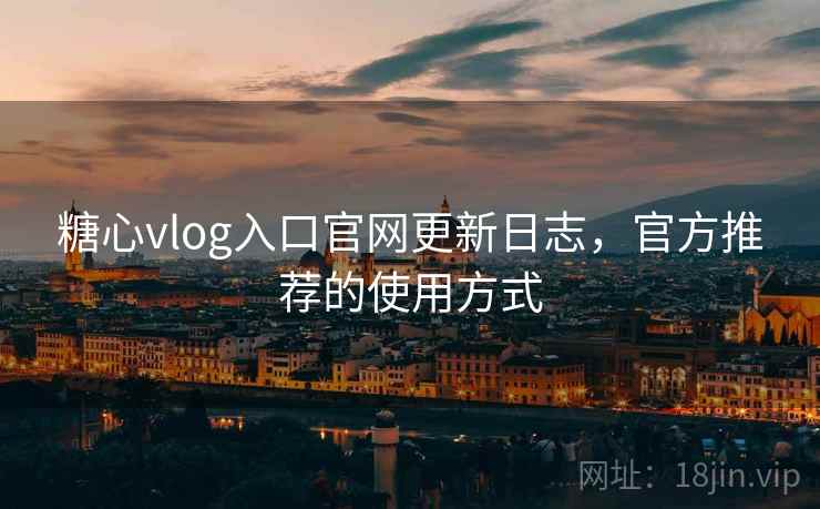 糖心vlog入口官网更新日志,官方推荐的使用方式 糖心vlog入口官网更新日志,官方推荐的使用方式