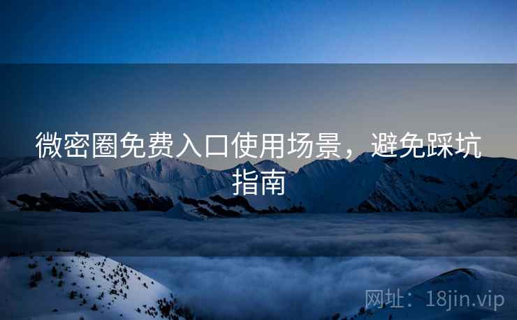 微密圈免费入口使用场景，避免踩坑指南