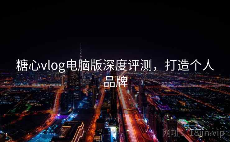 糖心vlog电脑版深度评测,打造个人品牌 糖心vlog电脑版深度评测,打造个人品牌