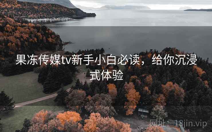 果冻传媒tv新手小白必读,给你沉浸式体验 果冻传媒tv新手小白必读,给你沉浸式体验
