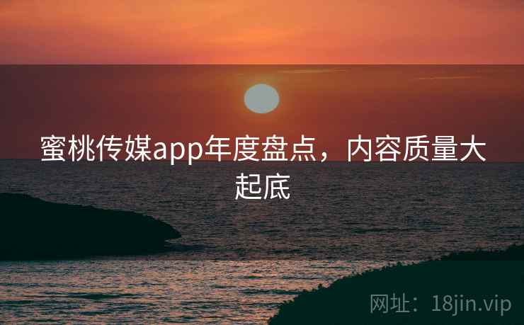 蜜桃传媒app年度盘点，内容质量大起底