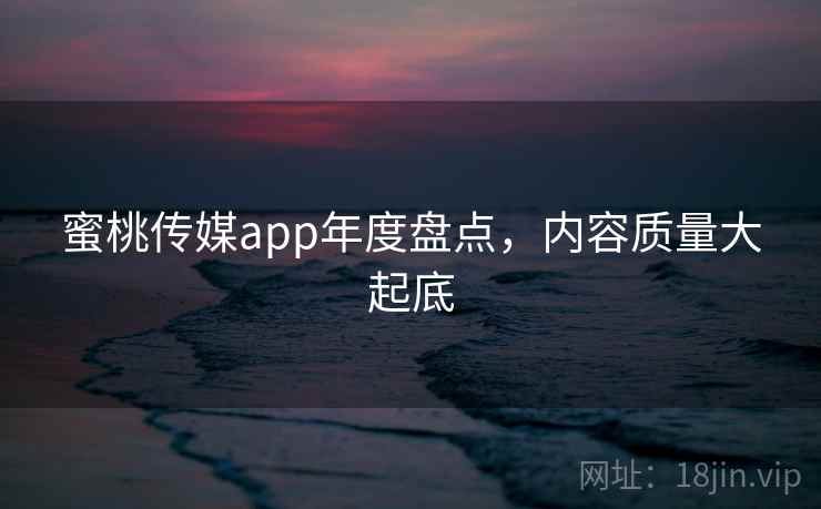 蜜桃传媒app年度盘点，内容质量大起底
