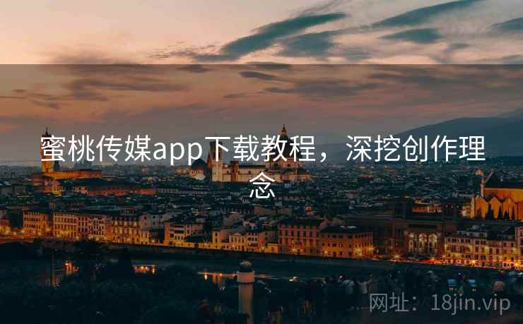 蜜桃传媒app下载教程，深挖创作理念