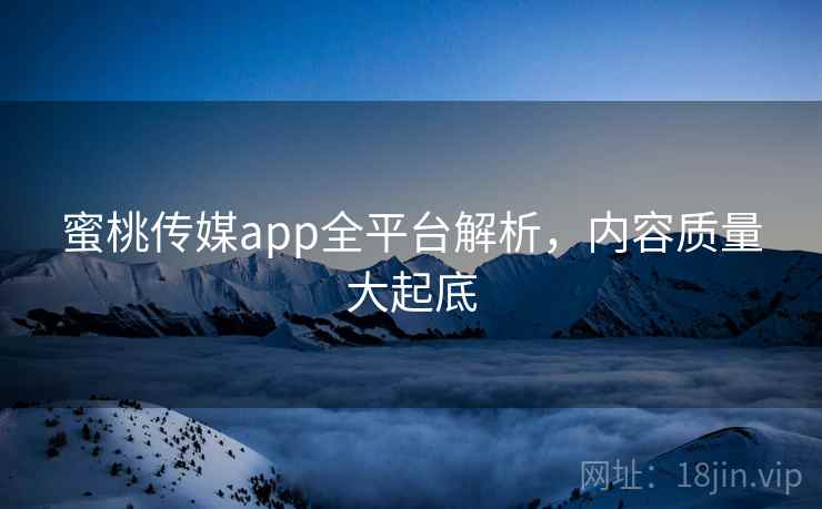 蜜桃传媒app全平台解析，内容质量大起底