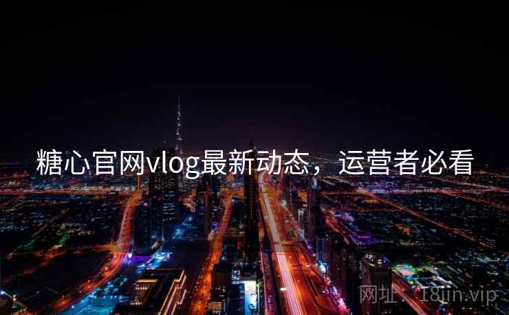 糖心官网vlog最新动态,运营者必看 糖心官网vlog最新动态,运营者必看