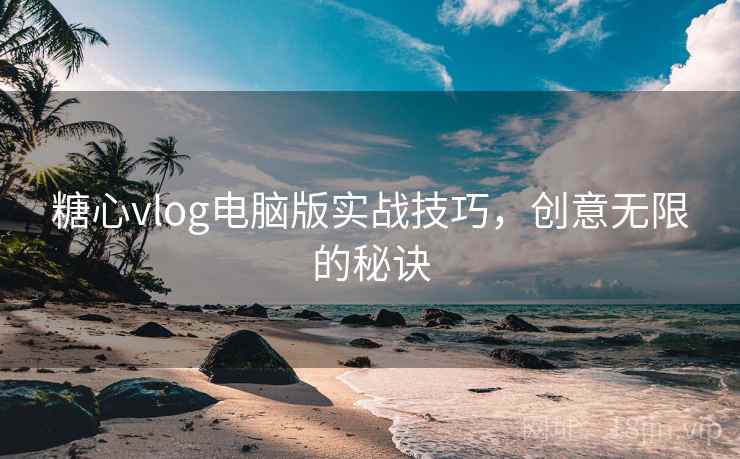 糖心vlog电脑版实战技巧，创意无限的秘诀