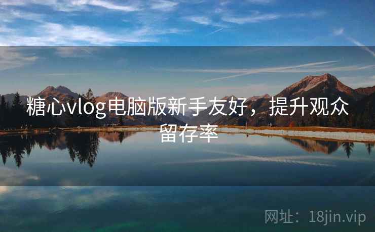 糖心vlog电脑版新手友好，提升观众留存率