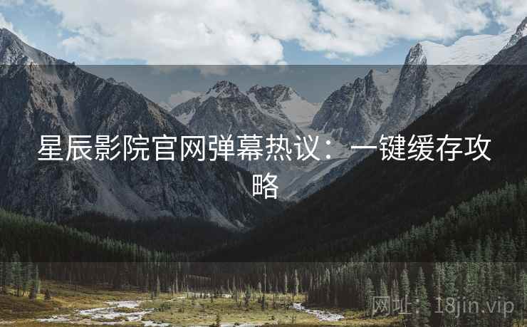 星辰影院官网弹幕热议：一键缓存攻略