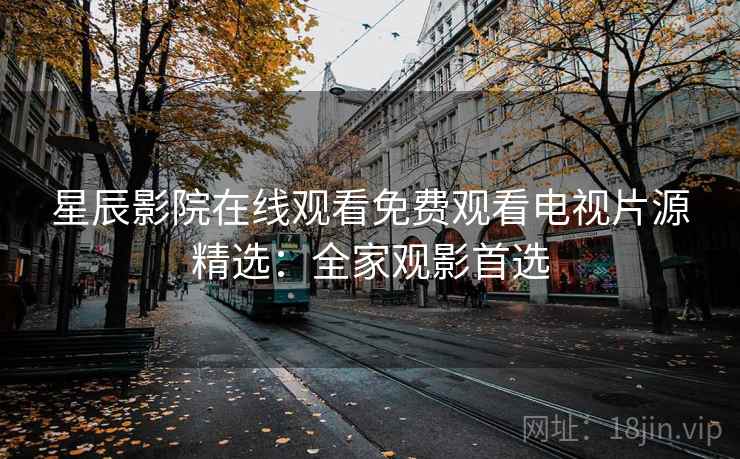 星辰影院在线观看免费观看电视片源精选：全家观影首选
