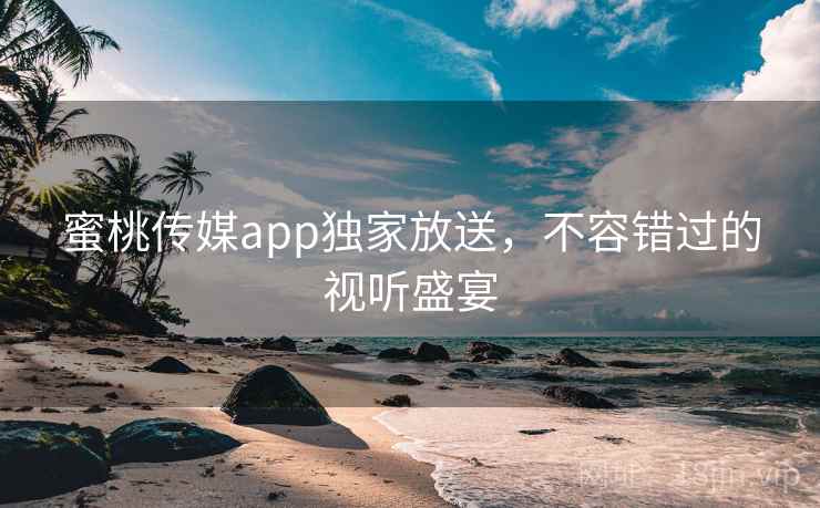 蜜桃传媒app独家放送,不容错过的视听盛宴 蜜桃传媒app独家放送,不容错过的视听盛宴