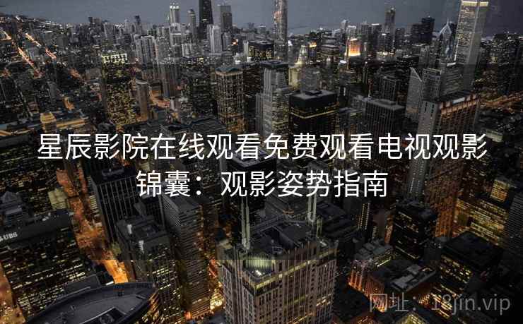 星辰影院在线观看免费观看电视观影锦囊：观影姿势指南