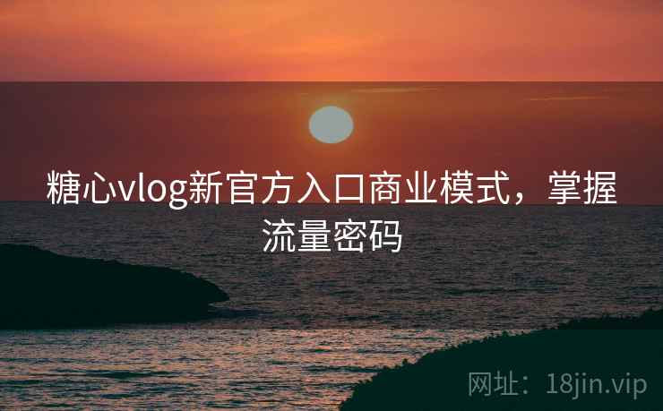 糖心vlog新官方入口商业模式,掌握流量密码 糖心vlog新官方入口商业模式,掌握流量密码