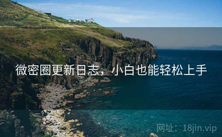 微密圈更新日志，小白也能轻松上手