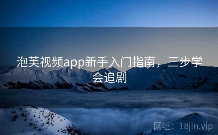 泡芙视频app新手入门指南，三步学会追剧